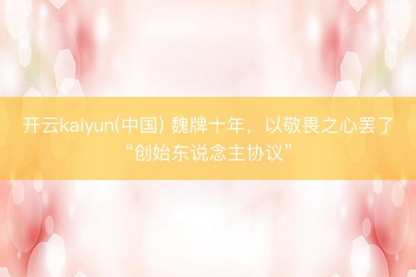 开云kaiyun(中国) 魏牌十年，以敬畏之心罢了“创始东说念主协议”