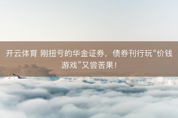 开云体育 刚扭亏的华金证券，债券刊行玩“价钱游戏”又尝苦果！