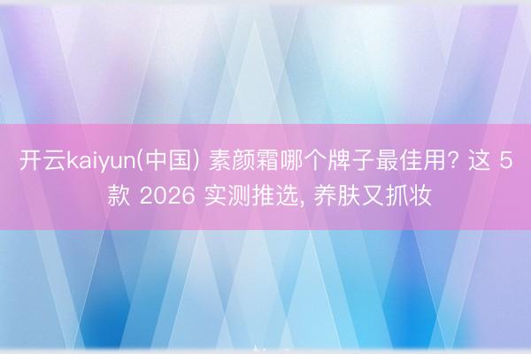 开云kaiyun(中国) 素颜霜哪个牌子最佳用? 这 5 款 2026 实测推选， 养肤又抓妆