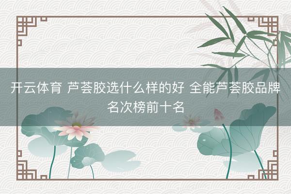 开云体育 芦荟胶选什么样的好 全能芦荟胶品牌名次榜前十名