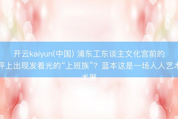 开云kaiyun(中国) 浦东工东谈主文化宫前的草坪上出现发着光的“上班族”？蓝本这是一场人人艺术展