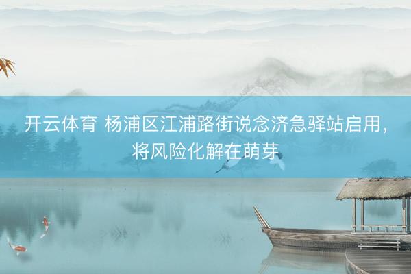 开云体育 杨浦区江浦路街说念济急驿站启用,将风险化解在萌芽