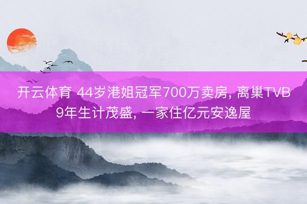 开云体育 44岁港姐冠军700万卖房， 离巢TVB9年生计茂盛， 一家住亿元安逸屋