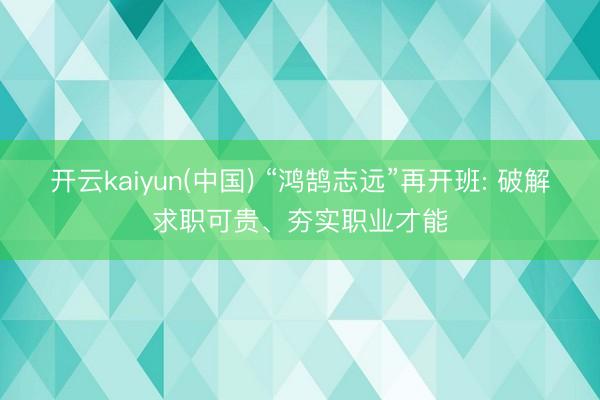 开云kaiyun(中国) “鸿鹄志远”再开班: 破解求职可贵、夯实职业才能