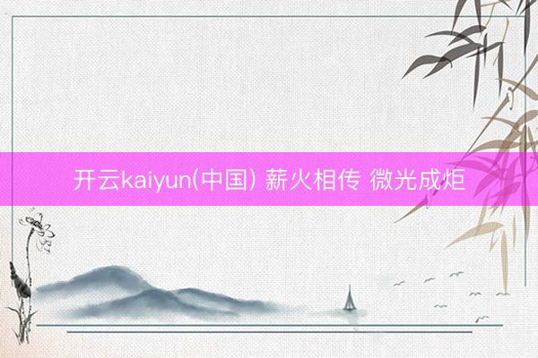 开云kaiyun(中国) 薪火相传 微光成炬
