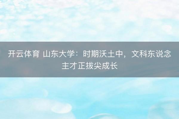 开云体育 山东大学：时期沃土中，文科东说念主才正拔尖成长