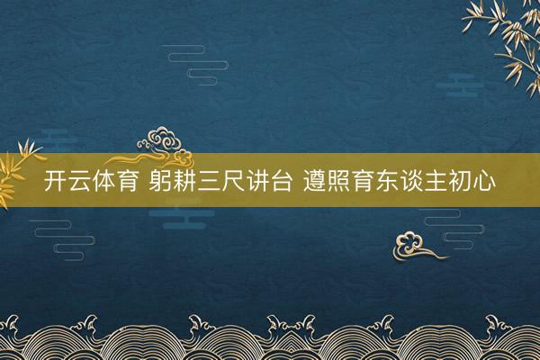 开云体育 躬耕三尺讲台 遵照育东谈主初心