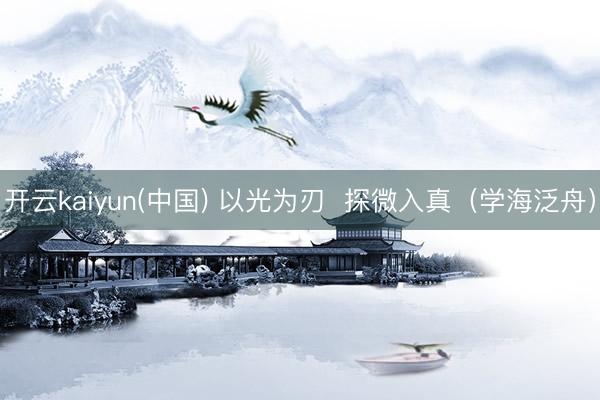 开云kaiyun(中国) 以光为刃  探微入真（学海泛舟）