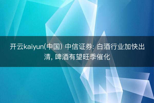开云kaiyun(中国) 中信证券: 白酒行业加快出清, 啤酒有望旺季催化