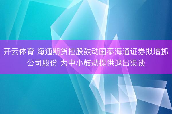 开云体育 海通期货控股鼓动国泰海通证券拟增抓公司股份 为中小鼓动提供退出渠谈