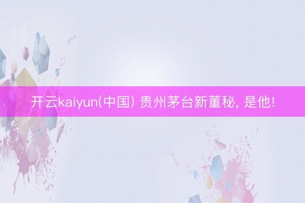 开云kaiyun(中国) 贵州茅台新董秘， 是他!