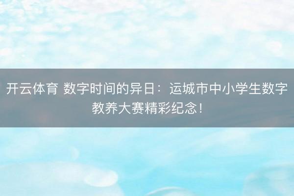 开云体育 数字时间的异日：运城市中小学生数字教养大赛精彩纪念！