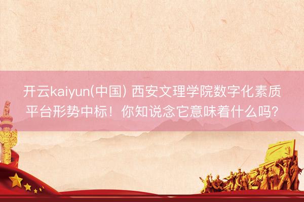 开云kaiyun(中国) 西安文理学院数字化素质平台形势中标!你知说念它意味着什么吗?