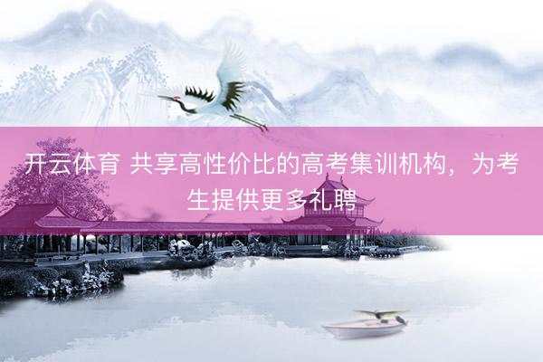 开云体育 共享高性价比的高考集训机构，为考生提供更多礼聘