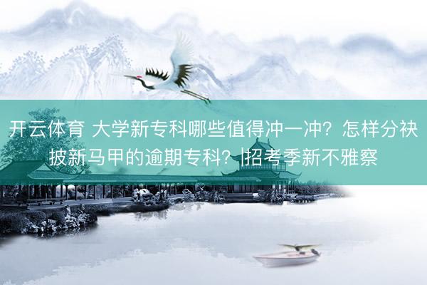 开云体育 大学新专科哪些值得冲一冲？怎样分袂披新马甲的逾期专科？|招考季新不雅察