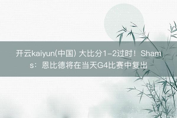 开云kaiyun(中国) 大比分1-2过时！Shams：恩比德将在当天G4比赛中复出
