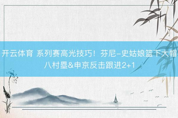 开云体育 系列赛高光技巧！芬尼-史姑娘篮下大帽八村塁&申京反击跟进2+1