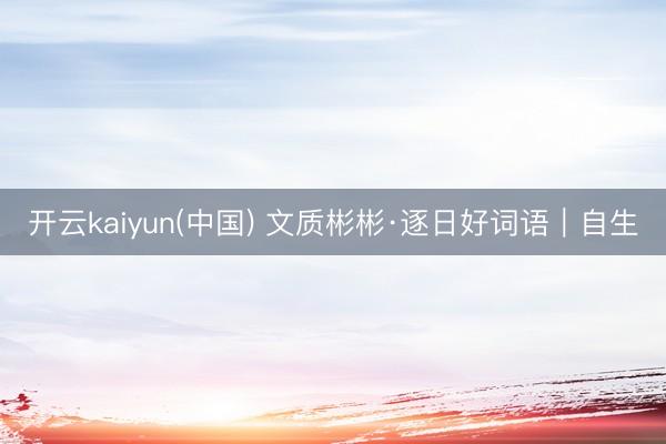 开云kaiyun(中国) 文质彬彬·逐日好词语｜自生