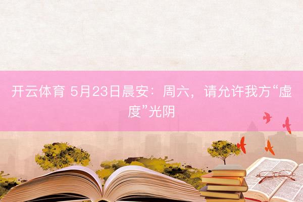 开云体育 5月23日晨安：周六，请允许我方“虚度”光阴