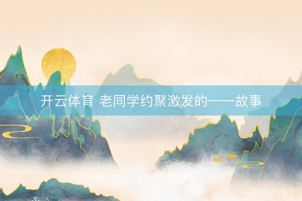 开云体育 老同学约聚激发的——故事