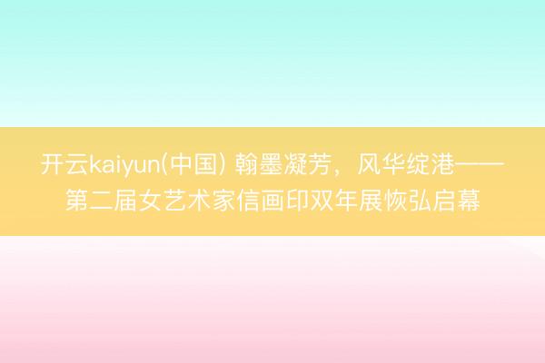开云kaiyun(中国) 翰墨凝芳,风华绽港——第二届女艺术家信画印双年展恢弘启幕