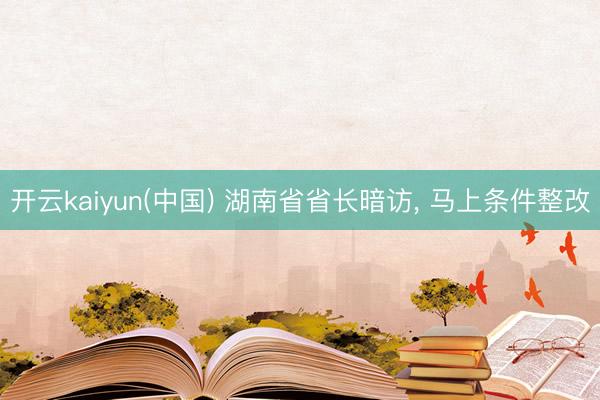 开云kaiyun(中国) 湖南省省长暗访， 马上条件整改