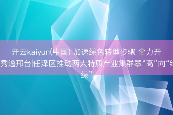 开云kaiyun(中国) 加速绿色转型步骤 全力开发秀逸邢台|任泽区推动两大特质产业集群攀“高”向“绿”
