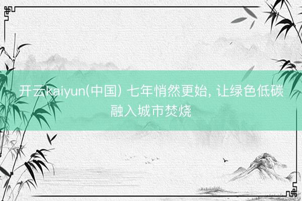 开云kaiyun(中国) 七年悄然更始, 让绿色低碳融入城市焚烧