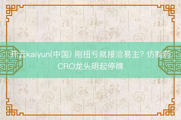 开云kaiyun(中国) 刚扭亏就接洽易主? 仿制药CRO龙头明起停牌