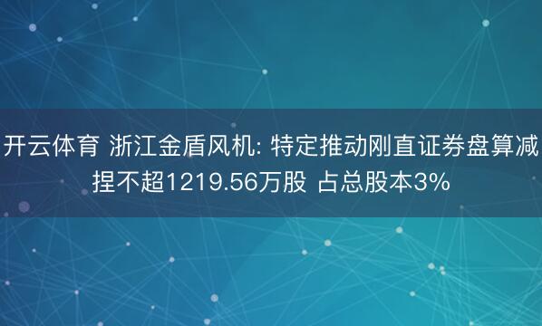开云体育 浙江金盾风机: 特定推动刚直证券盘算减捏不超1219.56万股 占总股本3%