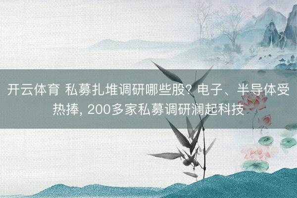 开云体育 私募扎堆调研哪些股? 电子、半导体受热捧， 200多家私募调研澜起科技