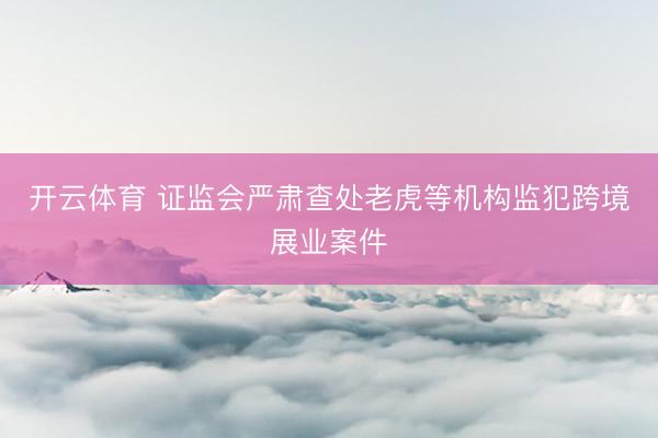 开云体育 证监会严肃查处老虎等机构监犯跨境展业案件
