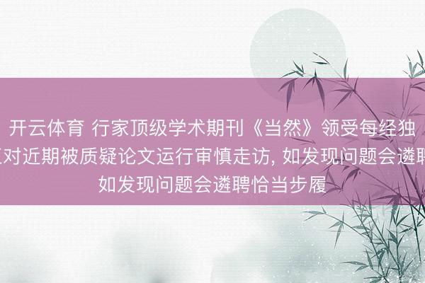 开云体育 行家顶级学术期刊《当然》领受每经独家采访: 正对近期被质疑论文运行审慎走访， 如发现问题会遴聘恰当步履