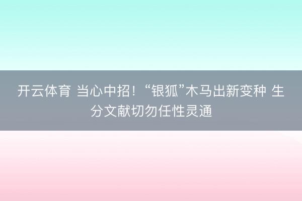 开云体育 当心中招！“银狐”木马出新变种 生分文献切勿任性灵通