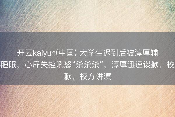 开云kaiyun(中国) 大学生迟到后被淳厚辅导不要睡眠,心扉失控吼怒“杀杀杀”,淳厚迅速谈歉,校方讲演