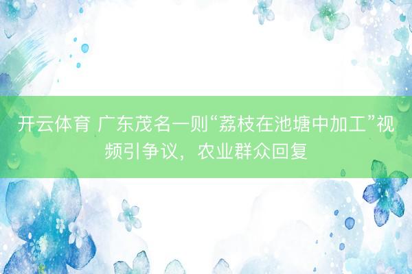 开云体育 广东茂名一则“荔枝在池塘中加工”视频引争议，农业群众回复