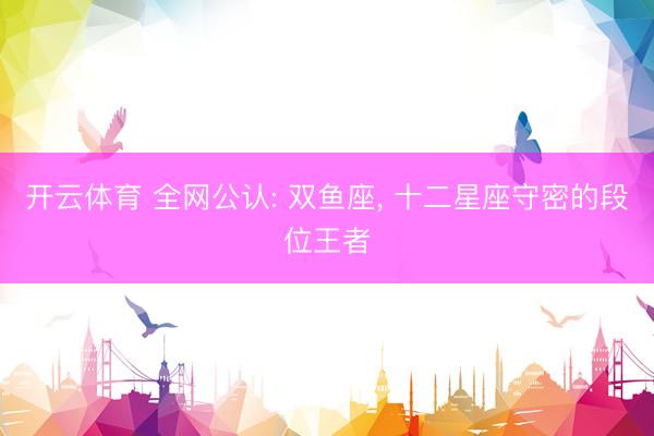 开云体育 全网公认: 双鱼座， 十二星座守密的段位王者