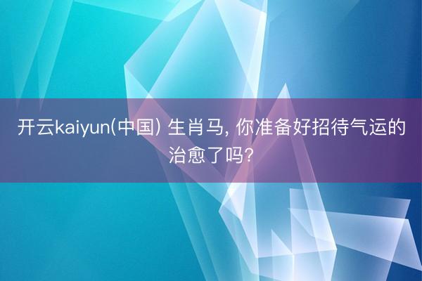 开云kaiyun(中国) 生肖马， 你准备好招待气运的治愈了吗?