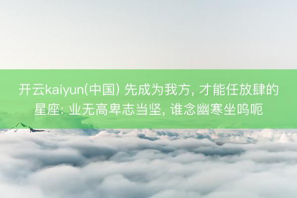 开云kaiyun(中国) 先成为我方， 才能任放肆的星座: 业无高卑志当坚， 谁念幽寒坐呜呃