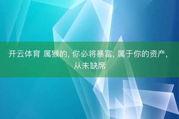 开云体育 属猴的, 你必将暴富, 属于你的资产, 从未缺席