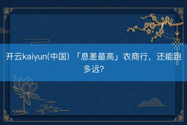 开云kaiyun(中国) 「息差最高」农商行，还能跑多远？