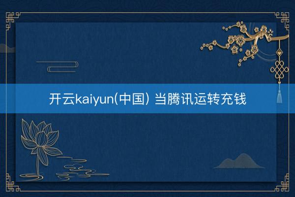 开云kaiyun(中国) 当腾讯运转充钱