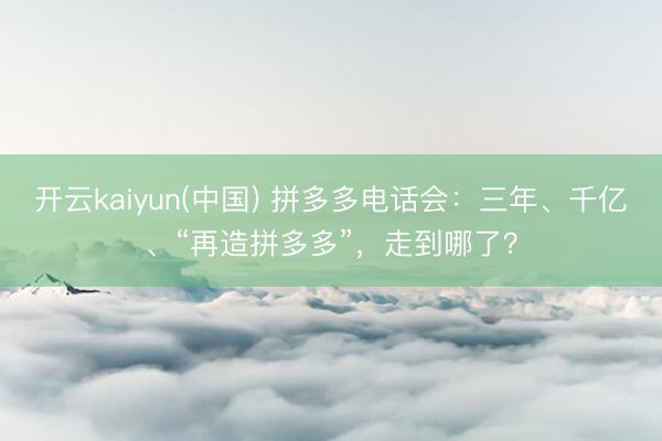 开云kaiyun(中国) 拼多多电话会：三年、千亿、“再造拼多多”，走到哪了？