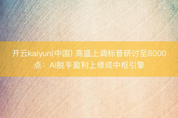 开云kaiyun(中国) 高盛上调标普研讨至8000点：AI脱手盈利上修成中枢引擎