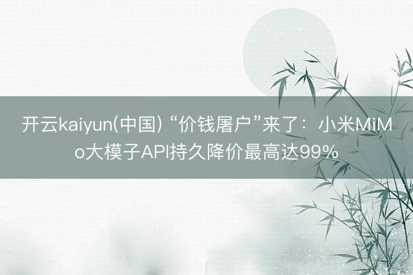 开云kaiyun(中国) “价钱屠户”来了：小米MiMo大模子API持久降价最高达99%