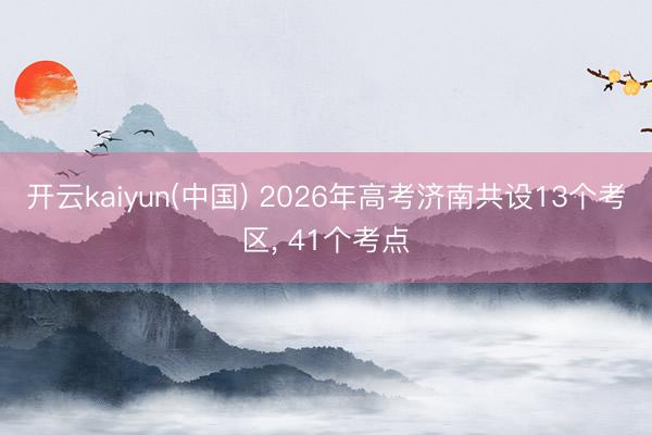 开云kaiyun(中国) 2026年高考济南共设13个考区, 41个考点