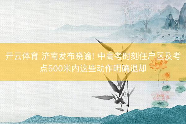 开云体育 济南发布晓谕! 中高考时刻住户区及考点500米内这些动作明确退却