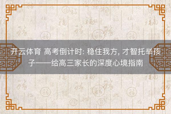 开云体育 高考倒计时: 稳住我方， 才智托举孩子——给高三家长的深度心境指南