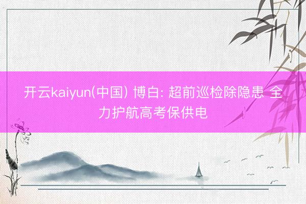 开云kaiyun(中国) 博白: 超前巡检除隐患 全力护航高考保供电