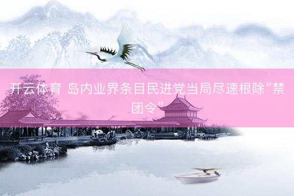 开云体育 岛内业界条目民进党当局尽速根除“禁团令”
